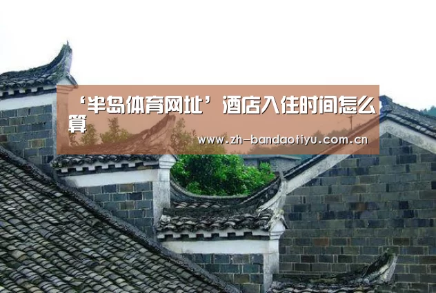 ‘半岛体育网址’酒店入住时间怎么算(图3) 半岛体育