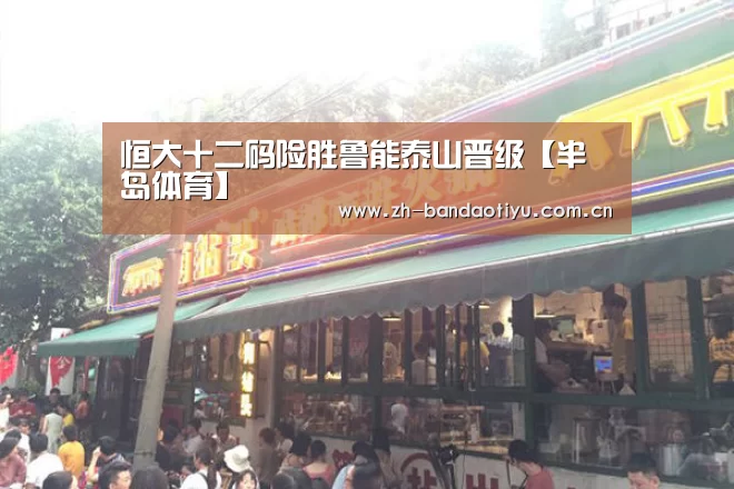 恒大十二码险胜鲁能泰山晋级【半岛体育】(图4) 半岛体育官网